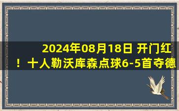 2024年08月18日 开门红！十人勒沃库森点球6-5首夺德超杯 希克绝平斯图加特两失点